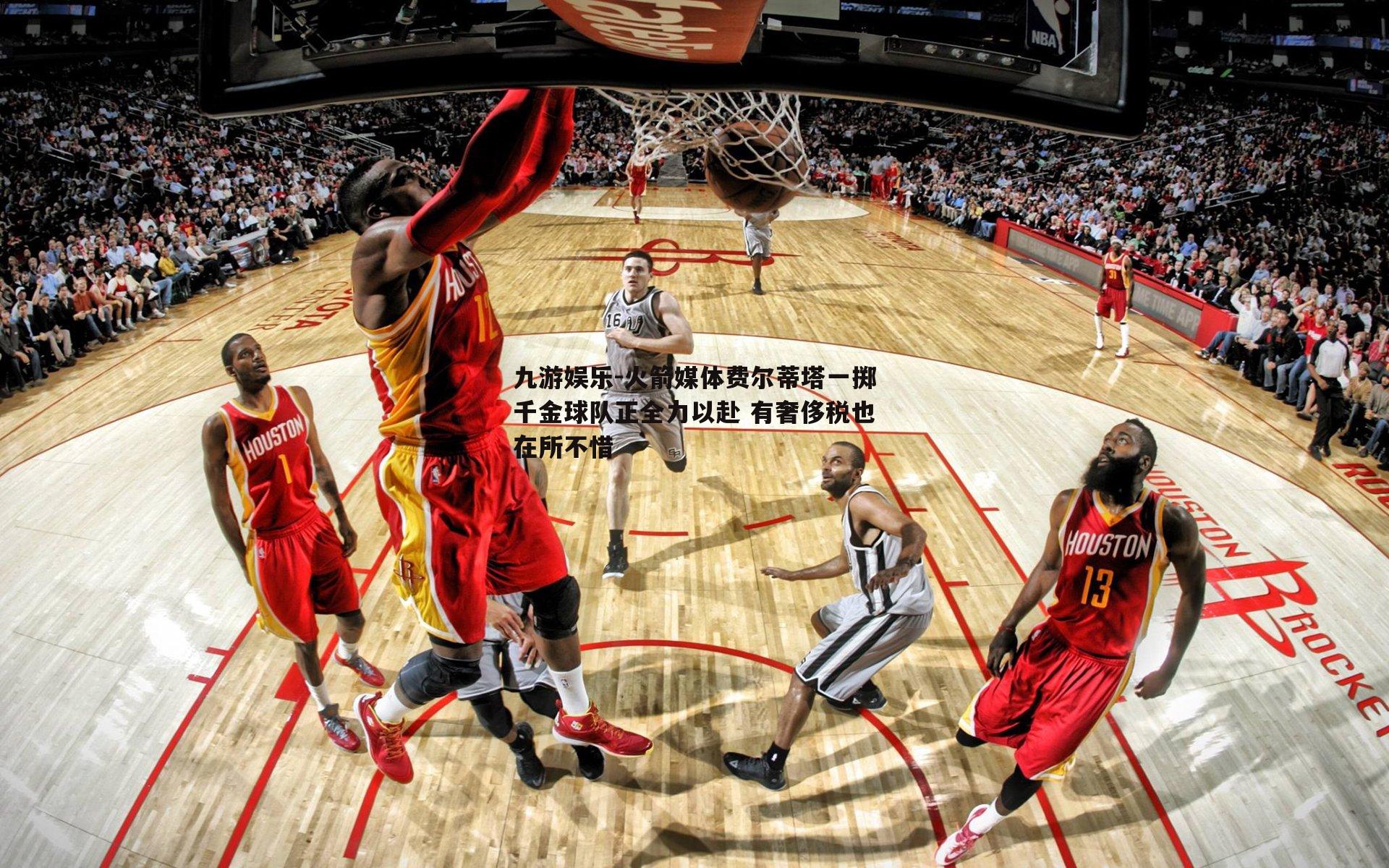 火箭媒体费尔蒂塔一掷千金球队正全力以赴 有奢侈税也在所不惜