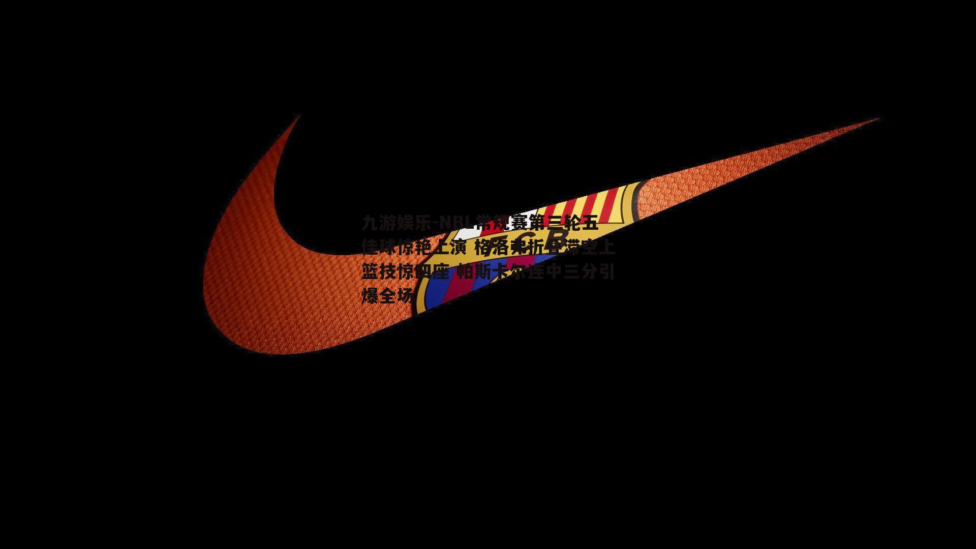 NBL常规赛第三轮五佳球惊艳上演 格洛弗折叠滞空上篮技惊四座 帕斯卡尔连中三分引爆全场