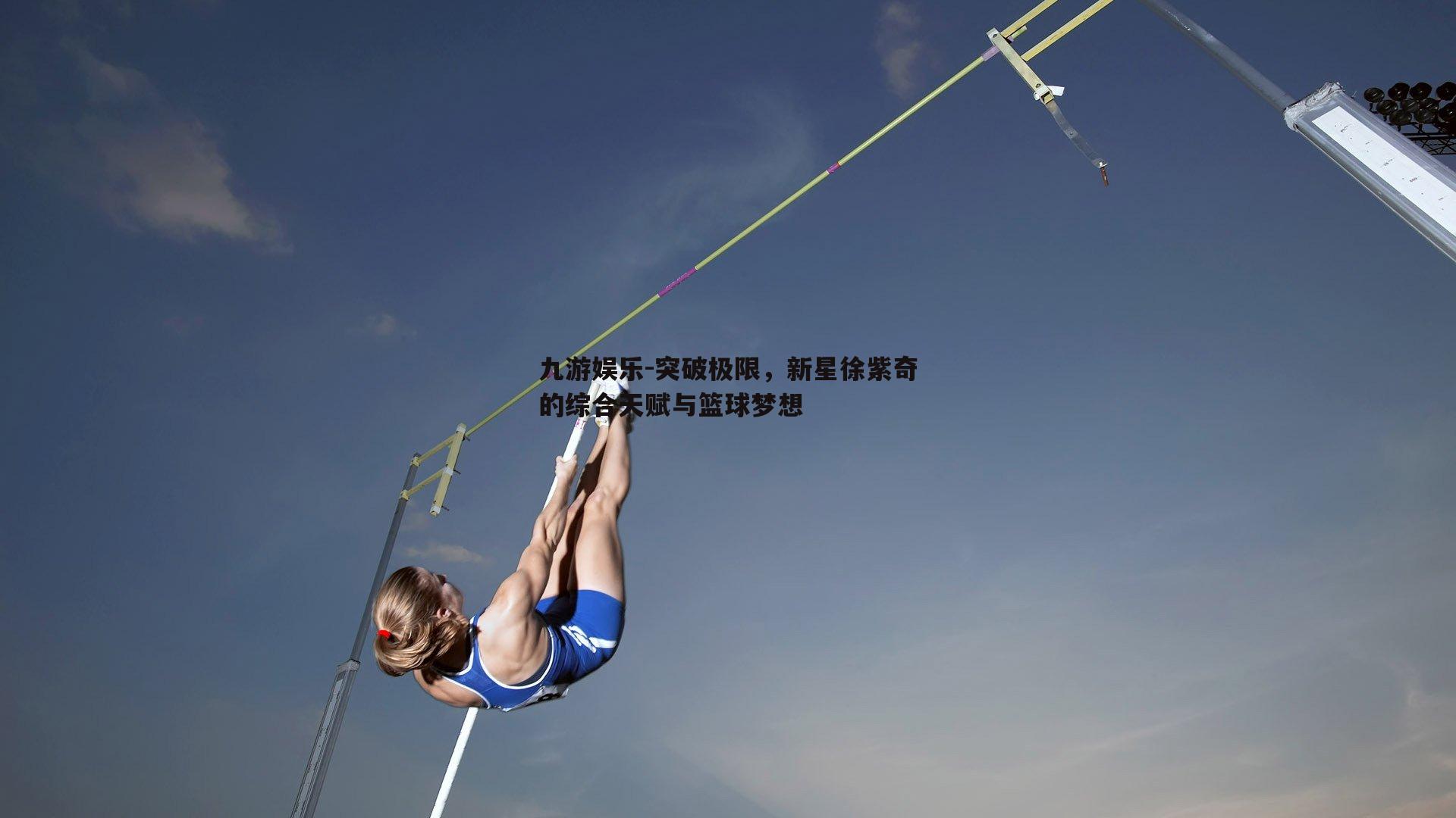 突破极限，新星徐紫奇的综合天赋与篮球梦想